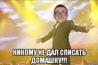  Никому не дал списать домашку!!!