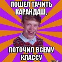 Пошел тачить карандаш, Поточил всему классу