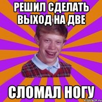 Решил сделать выход на две Сломал ногу