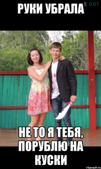 Руки убрала Не то я тебя, порублю на куски