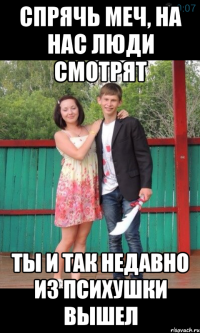 Спрячь меч, на нас люди смотрят Ты и так недавно из психушки вышел