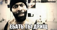  Ебать ты дрищ