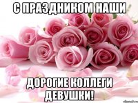 с праздником наши дорогие коллеги девушки!