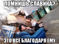 помнишь славика? это всё благодаря ему