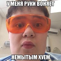 у меня руки воняёт немытым хуем