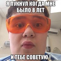 Я ПУКНУЛ КОГДА МНЕ БЫЛО 8 ЛЕТ И ТЕБЕ СОВЕТУЮ !