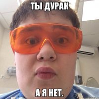ты дурак а я нет.