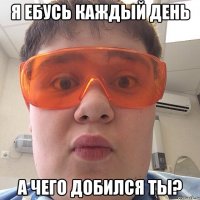 Я ебусь каждый день А чего добился ты?