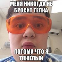 меня никогда не бросит тёлка Потому-что я тяжёлый