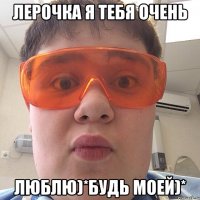 Лерочка я тебя очень люблю)*будь моей)*