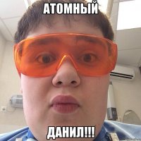 АТОМНЫЙ ДАНИЛ!!!