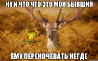 ну и что что это мой бывший ему переночевать негде