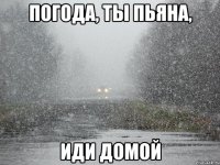 погода, ты пьяна, иди ДОМОЙ
