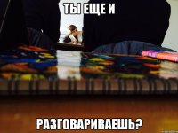 Ты еще и Разговариваешь?