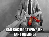  как вас постичь? вы так говейны