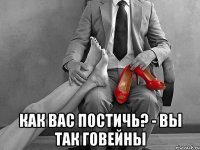  как вас постичь? - вы так говейны