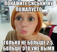 покажите сиськи, ну пожалусто только не больше 2,5, больше это уже вымя