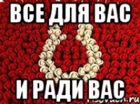 все для вас и ради вас