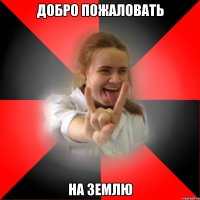 добро пожаловать на землю