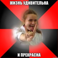 жизнь удивительна и прекрасна