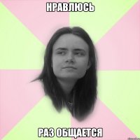 нравлюсь раз общается