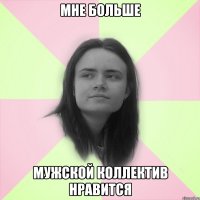 мне больше мужской коллектив нравится