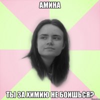 Амина ты за химию не боишься?
