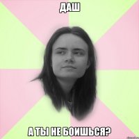 Даш а ты не боишься?