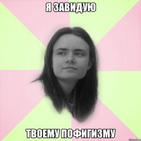 я завидую твоему пофигизму