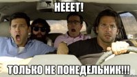 НЕЕЕТ! ТОЛЬКО НЕ ПОНЕДЕЛЬНИК!!!