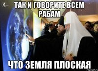 так и говорите всем рабам что земля плоская