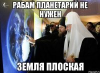 рабам планетарий не нужен земля плоская