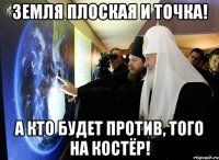 земля плоская и точка! а кто будет против, того на костёр!