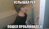 Услышал реп Пошел проблювался