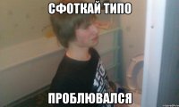 СФОТКАЙ ТИПО ПРОБЛЮВАЛСЯ