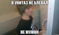 В УНИТАЗ НЕ БЛЕВАЛ НЕ МУЖИК