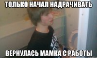 Только начал надрачивать вернулась мамка с работы