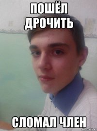 пошёл дрочить сломал член