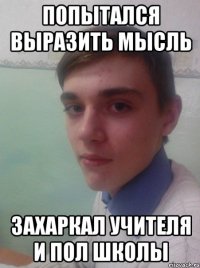 попытался выразить мысль захаркал учителя и пол школы