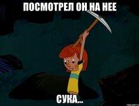 Посмотрел он на нее Сука...