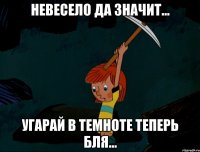 НЕВЕСЕЛО ДА ЗНАЧИТ... УГАРАЙ В ТЕМНОТЕ ТЕПЕРЬ БЛЯ...