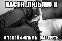 Настя, люблю я с тобой фильмы смотреть
