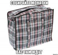 сОБИРАЙТЕ МОНАТКИ ВАС ТАМ ЖДУТ