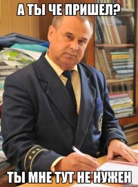 а ты че пришел? ты мне тут не нужен