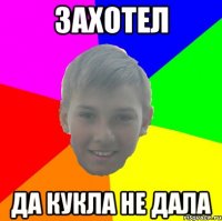 ЗАХОТЕЛ ДА КУКЛА НЕ ДАЛА