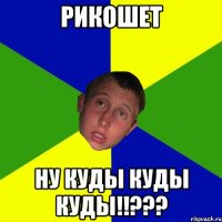 Рикошет Ну куды куды куды!!???
