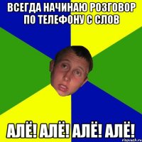 Всегда начинаю розговор по телефону с слов АЛЁ! АЛЁ! АЛЁ! АЛЁ!