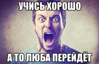 Учись хорошо А то Люба перейдёт