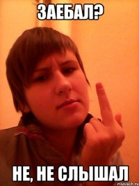 Заебал? Не, не слышал