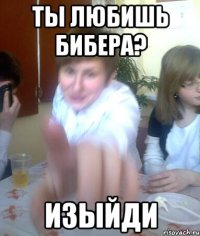 Ты любишь бибера? Изыйди